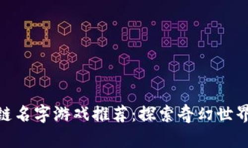 好听的区块链名字游戏推荐：探索奇幻世界的虚拟冒险