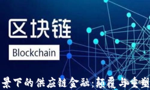 
区块链背景下的供应链金融：颠覆与重塑的新时代