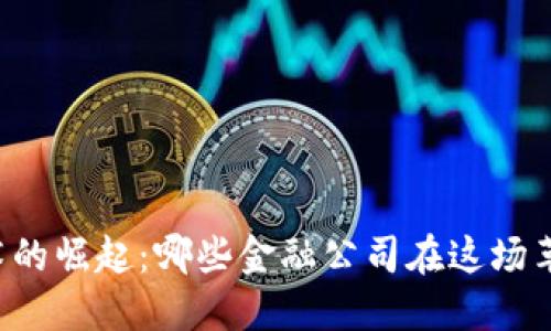 区块链技术的崛起：哪些金融公司在这场革命中领跑？