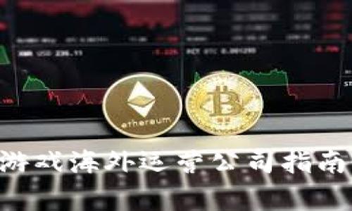 全球区块链游戏海外运营公司指南：选择与分析